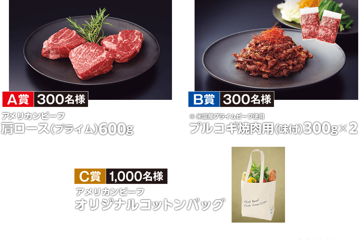 A賞 アメリカンビーフ 肩ロース（プライム）600g 300名様 B賞 米国産プライムビーフ使用 プルコギ焼肉用（味付）300g×2 300名様 C賞 アメリカンビーフ オリジナルコットンバッグ 1,000名様 ※画像はイメージです