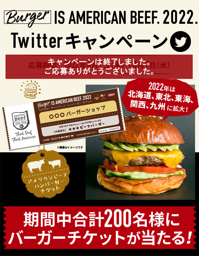 Burger IS AMERICAN BEEF. 2022. Twitterキャンペーン 2022年は北海道、東北、東海、関西、九州5地域に拡大！ 応募期間　2022年6月9日（木）～8月3日（水） 期間中合計200名様にバーガーチケットが当たる！