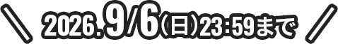 2026.9/6（日）23:59まで