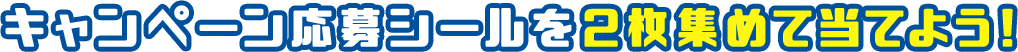 キャンペーン応募シールを2枚集めて当てよう！