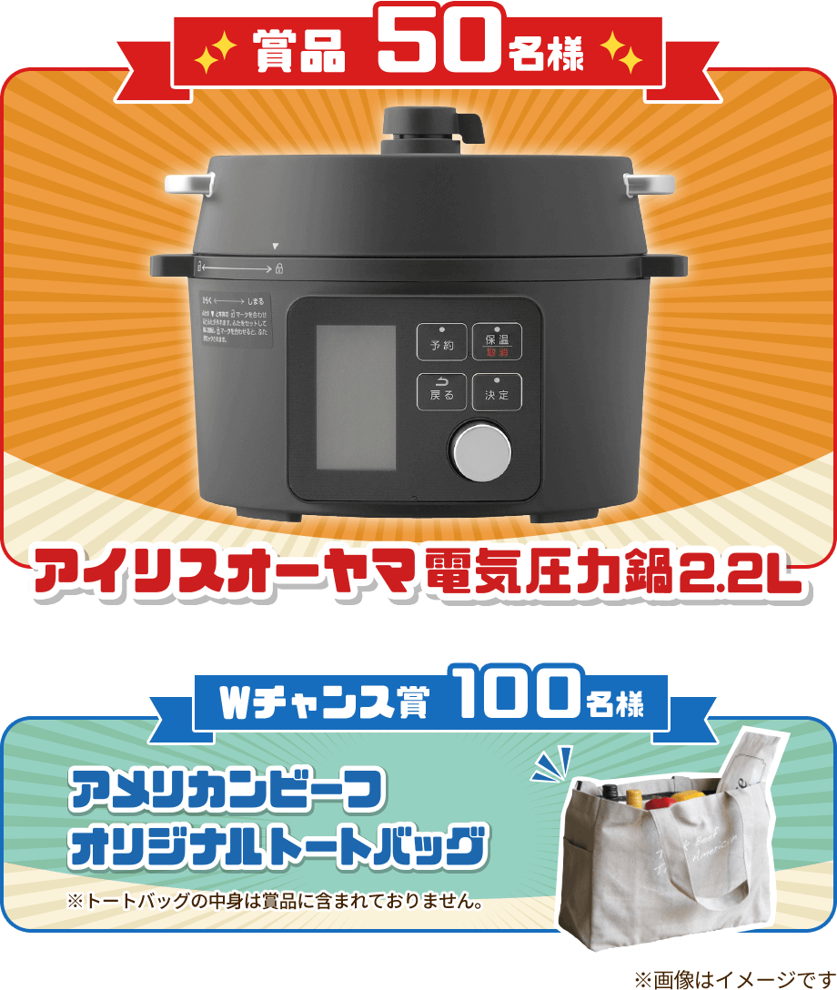 賞品 アイリスオーヤマ 電気圧力鍋2.2L 50名様 Wチャンス賞 アメリカンビーフ オリジナルトートバッグ 100名様 ※トートバッグの中身は含まれておりません。 ※画像はイメージです。