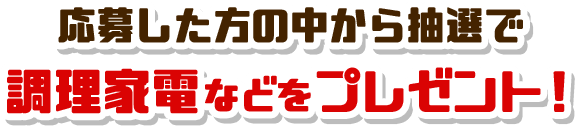 応募した方の中から抽選で調理家電などをプレゼント！