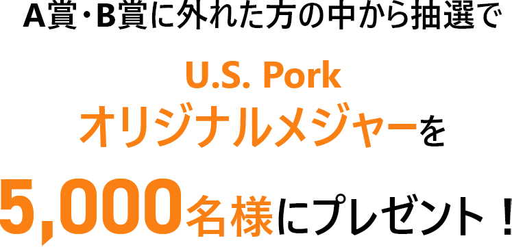 A賞・B賞に外れた方の中から抽選で、U.S. Pork オリジナルメジャーを5,000名様にプレゼント！