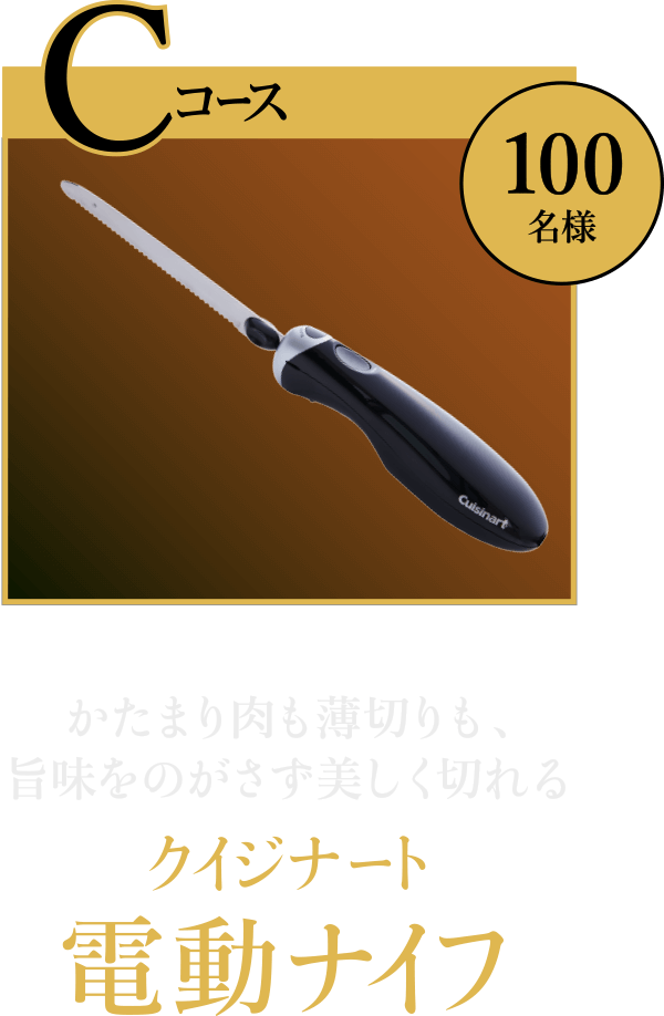 Cコース100名様：かたまり肉も薄切りも、旨味をのがさず美しく切れる クイジナート 電動ナイフ