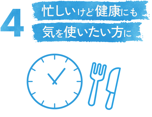 4. 忙しいけど健康にも気を使いたい方に